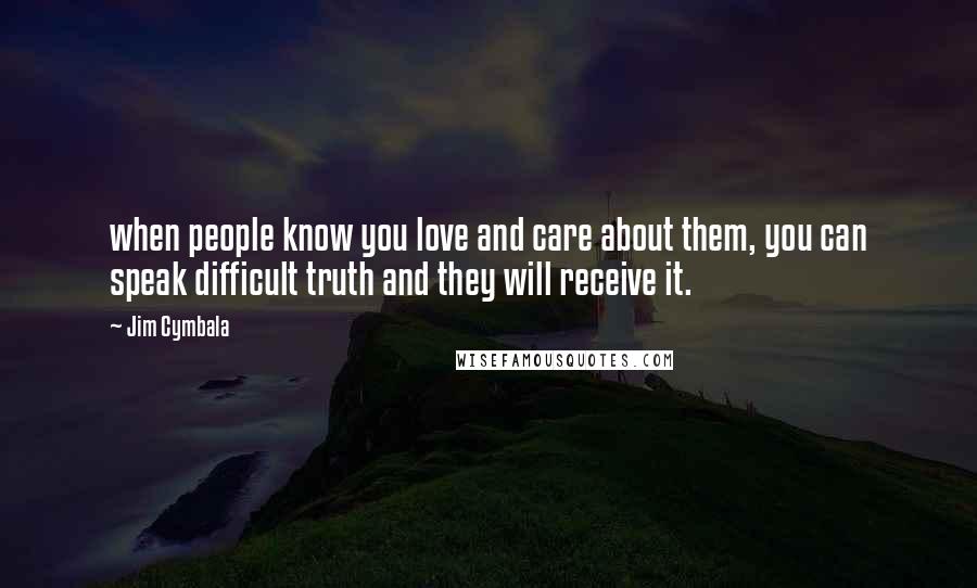 Jim Cymbala Quotes: when people know you love and care about them, you can speak difficult truth and they will receive it.