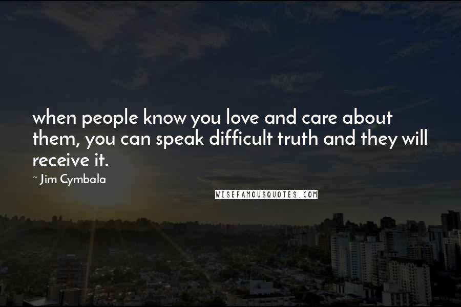 Jim Cymbala Quotes: when people know you love and care about them, you can speak difficult truth and they will receive it.