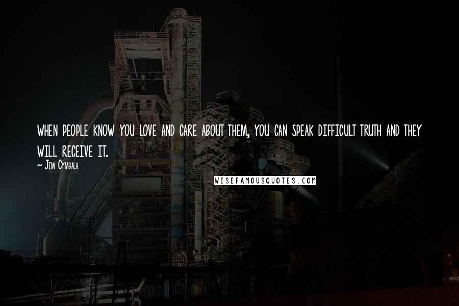 Jim Cymbala Quotes: when people know you love and care about them, you can speak difficult truth and they will receive it.