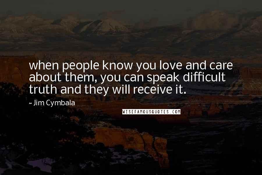 Jim Cymbala Quotes: when people know you love and care about them, you can speak difficult truth and they will receive it.