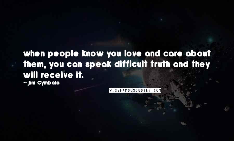 Jim Cymbala Quotes: when people know you love and care about them, you can speak difficult truth and they will receive it.