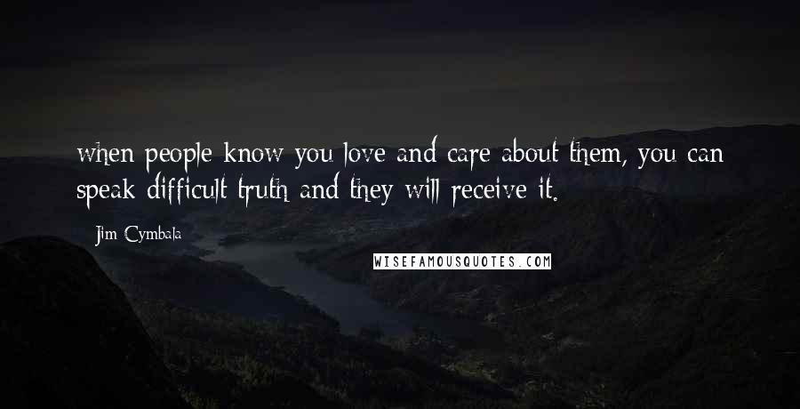 Jim Cymbala Quotes: when people know you love and care about them, you can speak difficult truth and they will receive it.