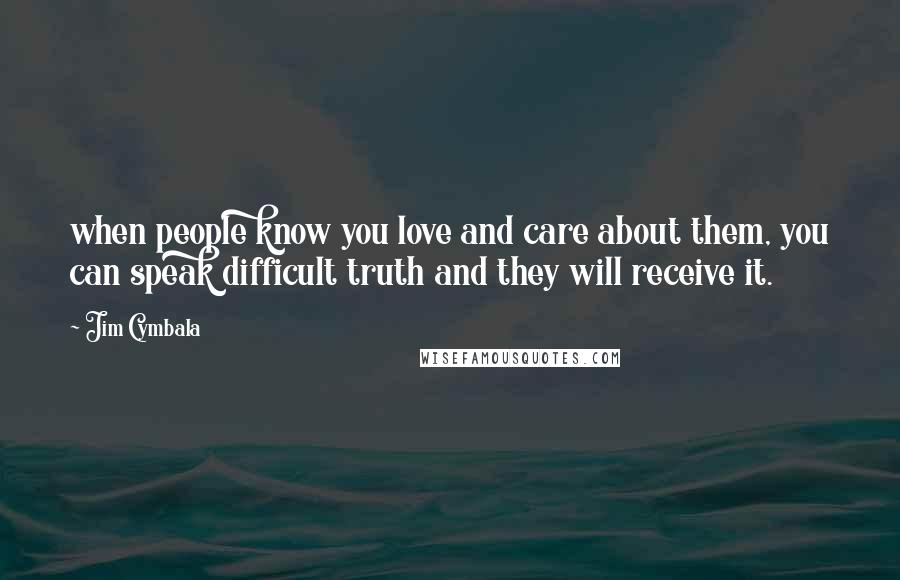 Jim Cymbala Quotes: when people know you love and care about them, you can speak difficult truth and they will receive it.