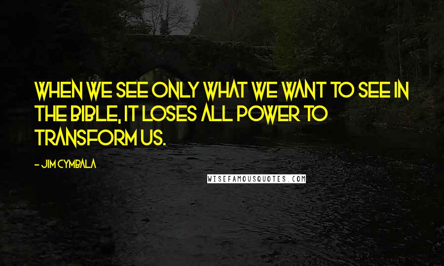 Jim Cymbala Quotes: When we see only what we want to see in the Bible, it loses all power to transform us.