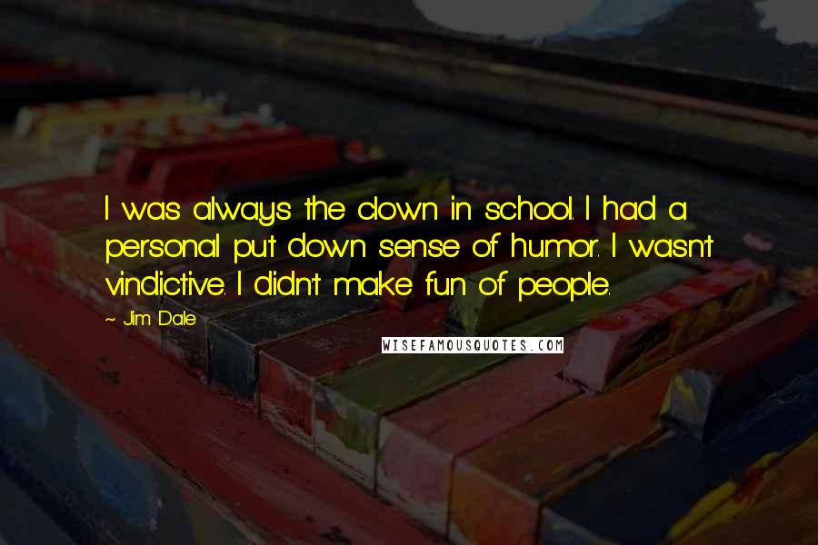 Jim Dale Quotes: I was always the clown in school. I had a personal put down sense of humor. I wasn't vindictive. I didn't make fun of people.
