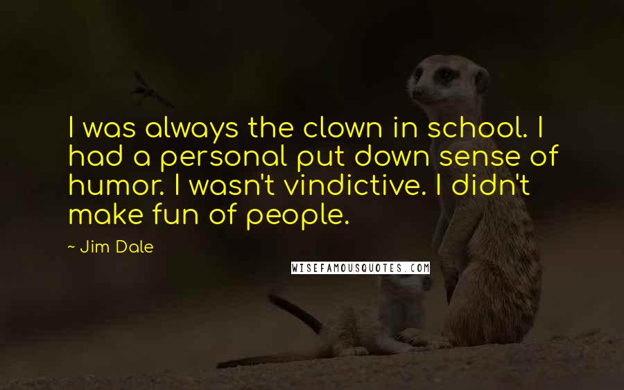 Jim Dale Quotes: I was always the clown in school. I had a personal put down sense of humor. I wasn't vindictive. I didn't make fun of people.