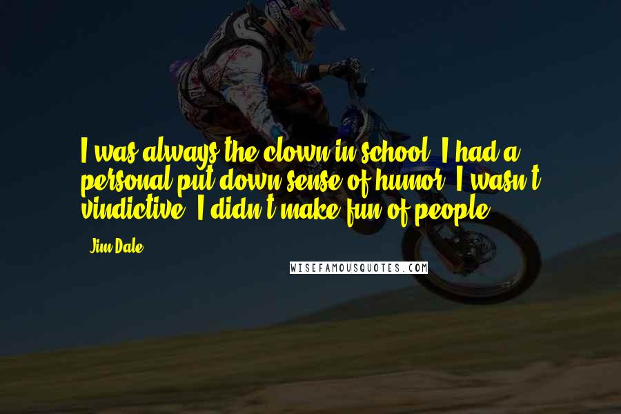 Jim Dale Quotes: I was always the clown in school. I had a personal put down sense of humor. I wasn't vindictive. I didn't make fun of people.