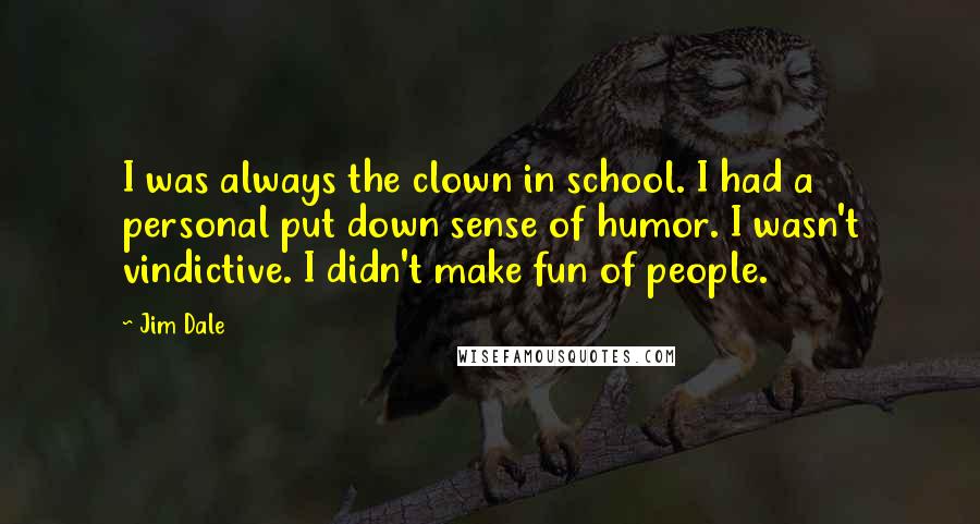 Jim Dale Quotes: I was always the clown in school. I had a personal put down sense of humor. I wasn't vindictive. I didn't make fun of people.