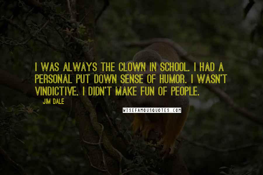 Jim Dale Quotes: I was always the clown in school. I had a personal put down sense of humor. I wasn't vindictive. I didn't make fun of people.