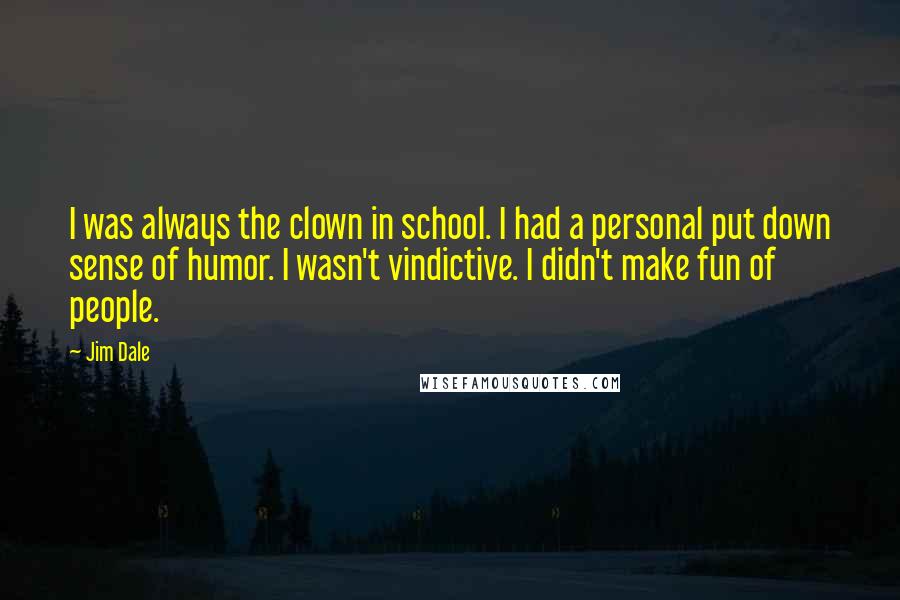 Jim Dale Quotes: I was always the clown in school. I had a personal put down sense of humor. I wasn't vindictive. I didn't make fun of people.
