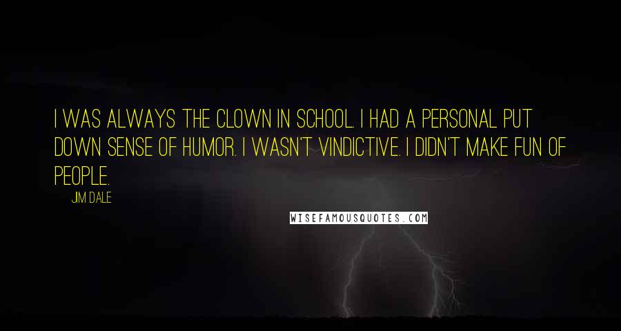 Jim Dale Quotes: I was always the clown in school. I had a personal put down sense of humor. I wasn't vindictive. I didn't make fun of people.