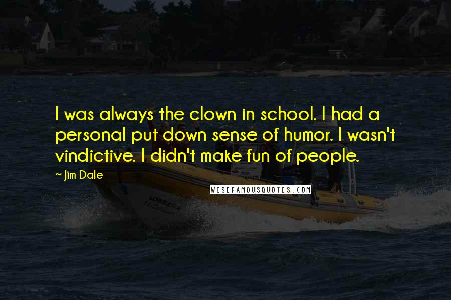 Jim Dale Quotes: I was always the clown in school. I had a personal put down sense of humor. I wasn't vindictive. I didn't make fun of people.