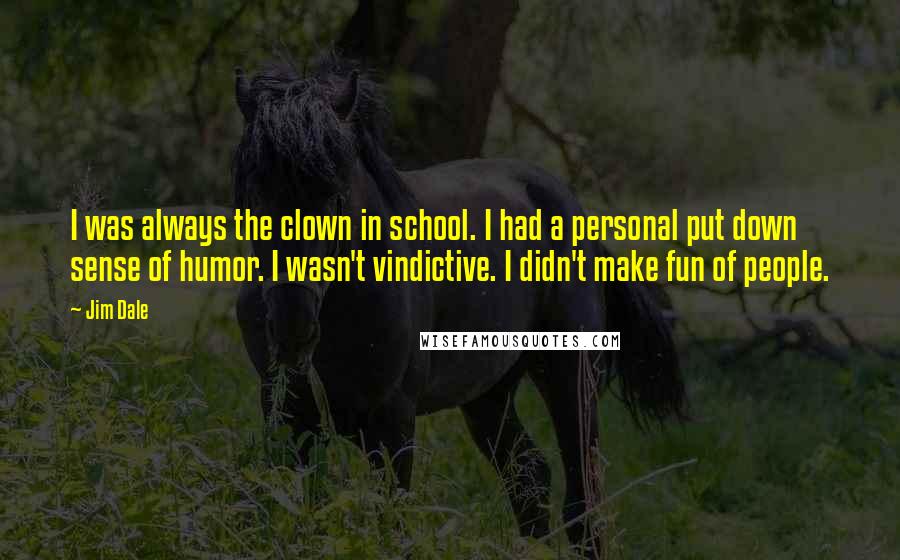 Jim Dale Quotes: I was always the clown in school. I had a personal put down sense of humor. I wasn't vindictive. I didn't make fun of people.