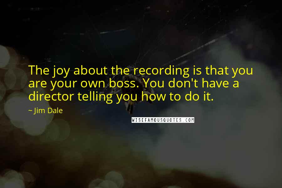 Jim Dale Quotes: The joy about the recording is that you are your own boss. You don't have a director telling you how to do it.