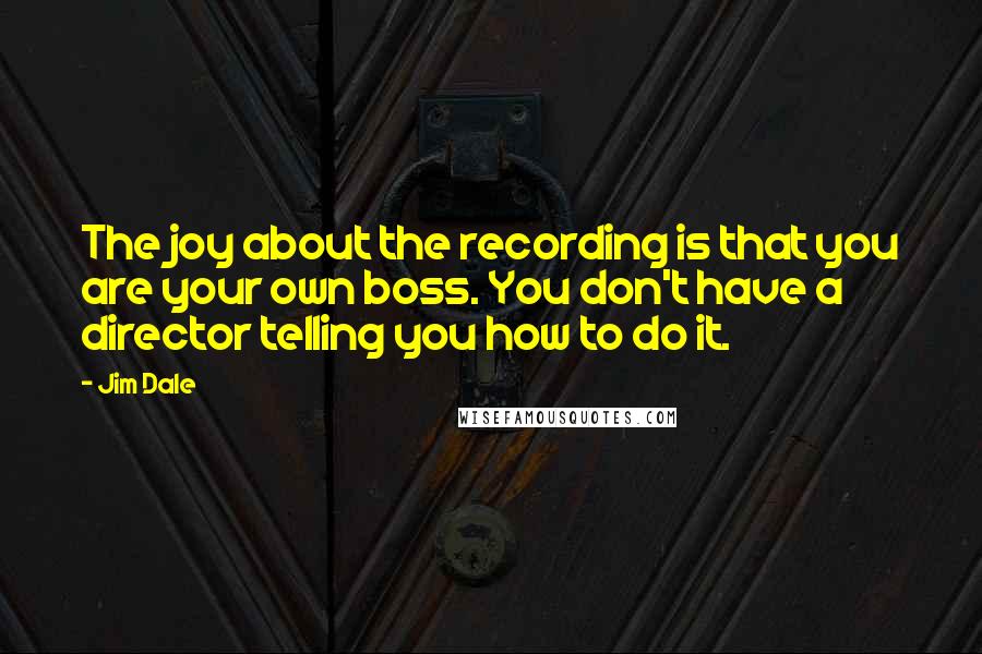 Jim Dale Quotes: The joy about the recording is that you are your own boss. You don't have a director telling you how to do it.