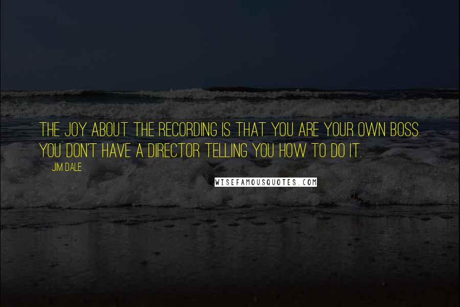 Jim Dale Quotes: The joy about the recording is that you are your own boss. You don't have a director telling you how to do it.