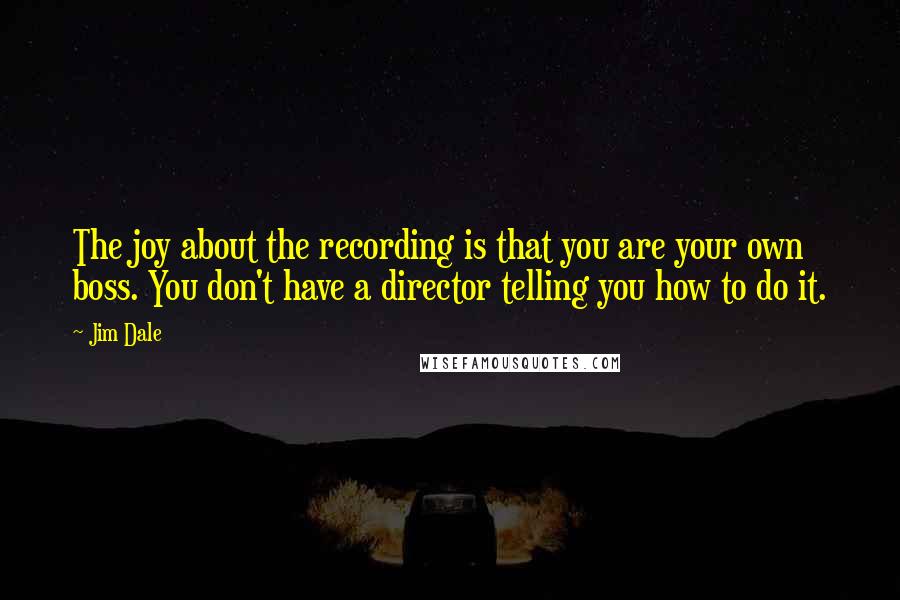 Jim Dale Quotes: The joy about the recording is that you are your own boss. You don't have a director telling you how to do it.