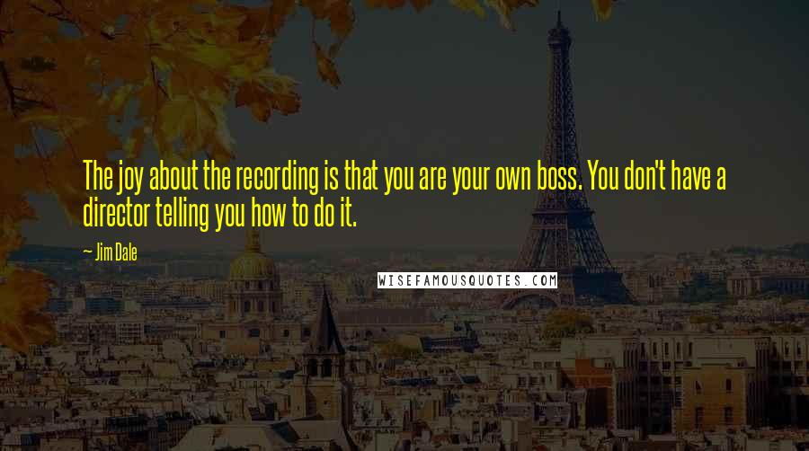 Jim Dale Quotes: The joy about the recording is that you are your own boss. You don't have a director telling you how to do it.