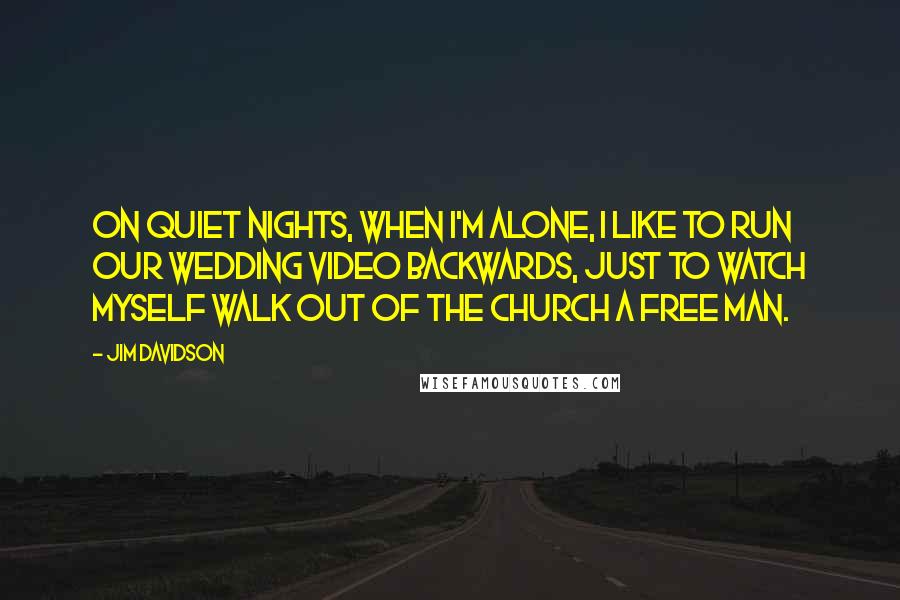 Jim Davidson Quotes: On quiet nights, when I'm alone, I like to run our wedding video backwards, just to watch myself walk out of the church a free man.