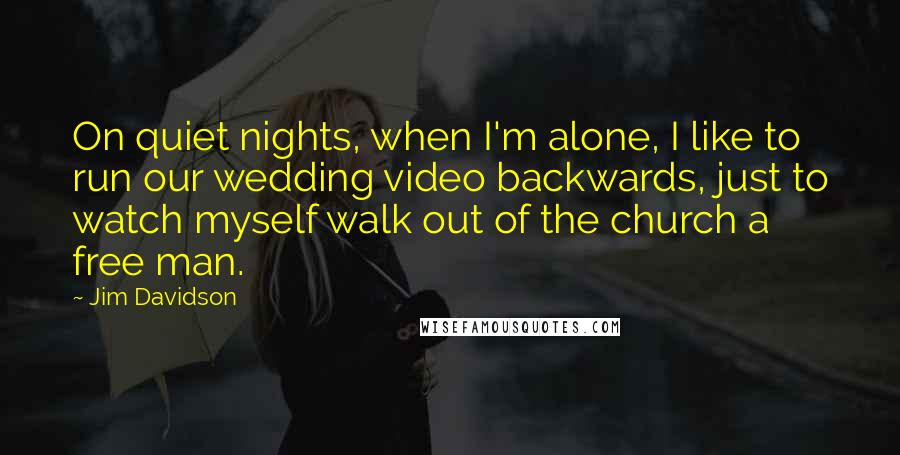 Jim Davidson Quotes: On quiet nights, when I'm alone, I like to run our wedding video backwards, just to watch myself walk out of the church a free man.