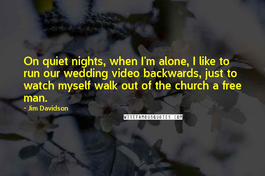 Jim Davidson Quotes: On quiet nights, when I'm alone, I like to run our wedding video backwards, just to watch myself walk out of the church a free man.