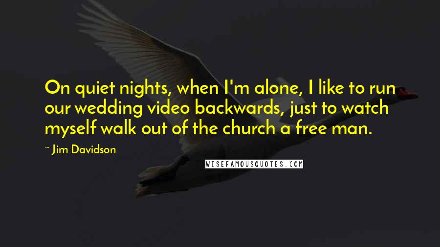 Jim Davidson Quotes: On quiet nights, when I'm alone, I like to run our wedding video backwards, just to watch myself walk out of the church a free man.