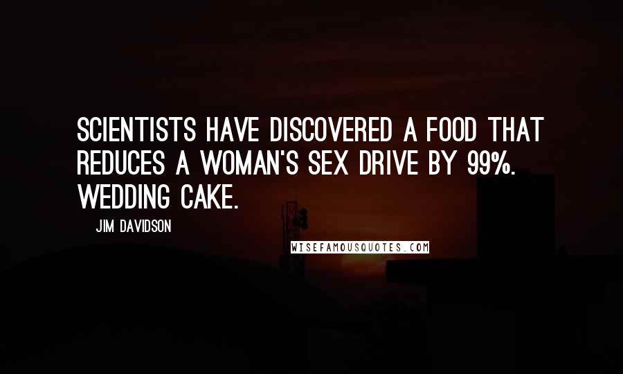 Jim Davidson Quotes: Scientists have discovered a food that reduces a woman's sex drive by 99%. Wedding cake.