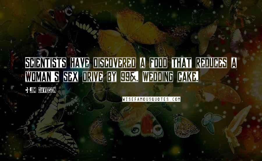 Jim Davidson Quotes: Scientists have discovered a food that reduces a woman's sex drive by 99%. Wedding cake.