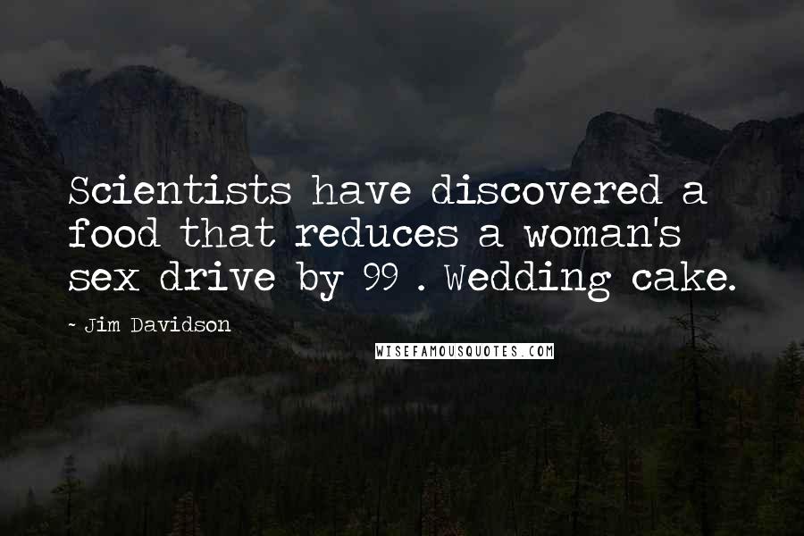 Jim Davidson Quotes: Scientists have discovered a food that reduces a woman's sex drive by 99%. Wedding cake.