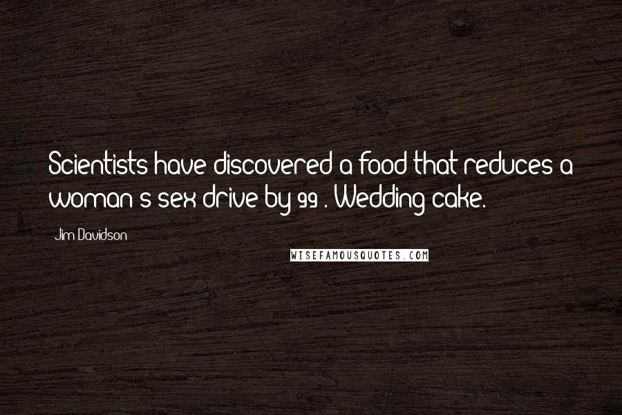Jim Davidson Quotes: Scientists have discovered a food that reduces a woman's sex drive by 99%. Wedding cake.
