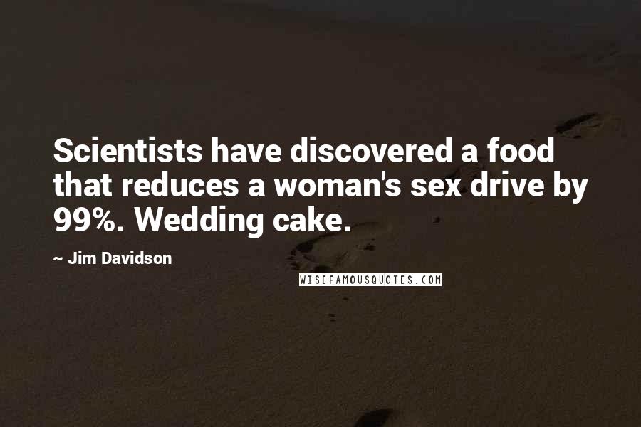 Jim Davidson Quotes: Scientists have discovered a food that reduces a woman's sex drive by 99%. Wedding cake.