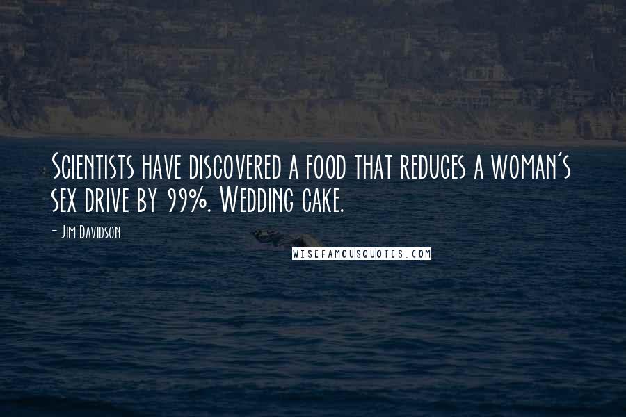Jim Davidson Quotes: Scientists have discovered a food that reduces a woman's sex drive by 99%. Wedding cake.