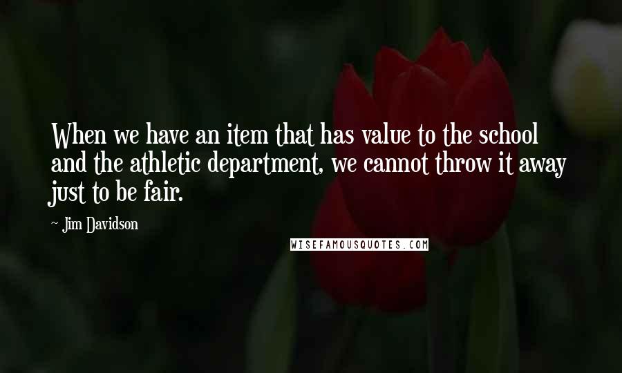 Jim Davidson Quotes: When we have an item that has value to the school and the athletic department, we cannot throw it away just to be fair.