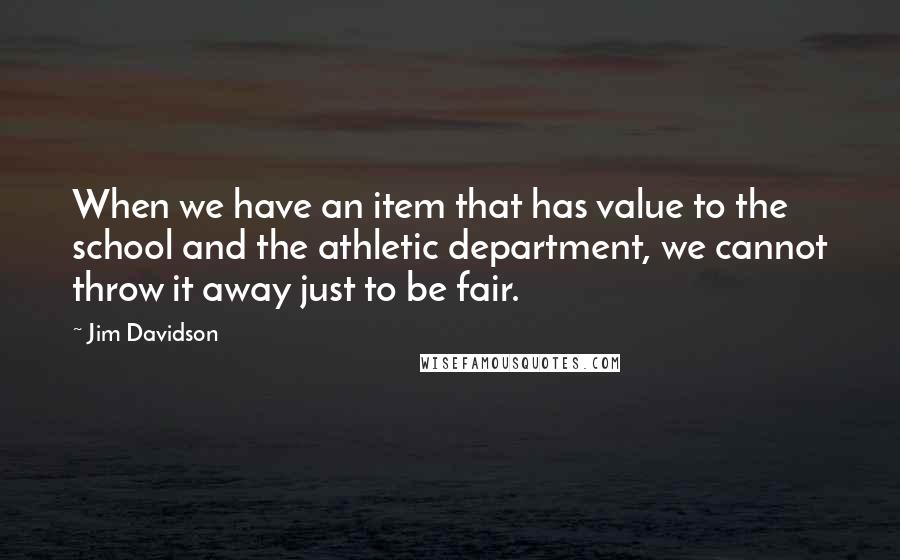 Jim Davidson Quotes: When we have an item that has value to the school and the athletic department, we cannot throw it away just to be fair.