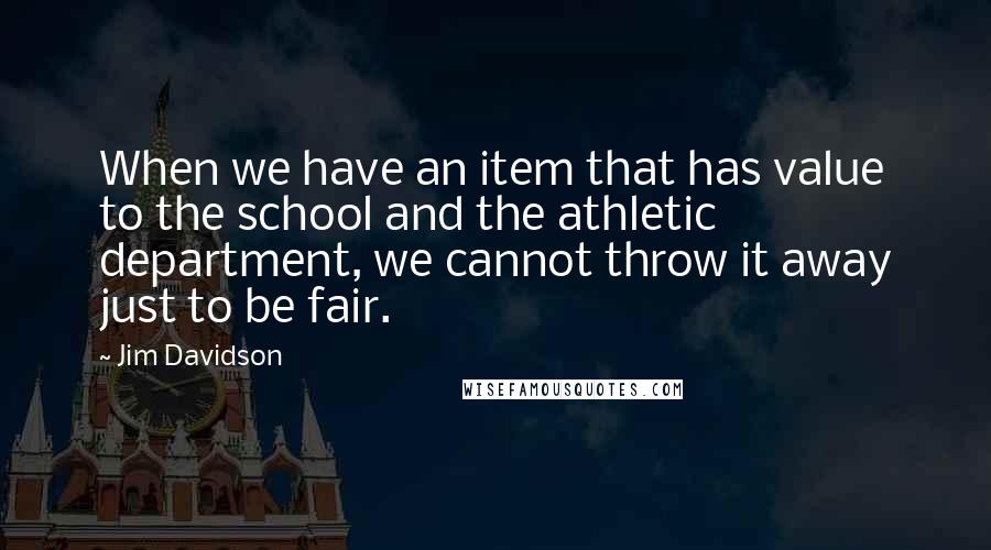 Jim Davidson Quotes: When we have an item that has value to the school and the athletic department, we cannot throw it away just to be fair.