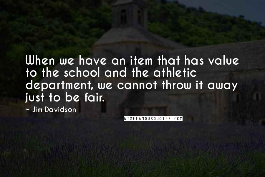 Jim Davidson Quotes: When we have an item that has value to the school and the athletic department, we cannot throw it away just to be fair.