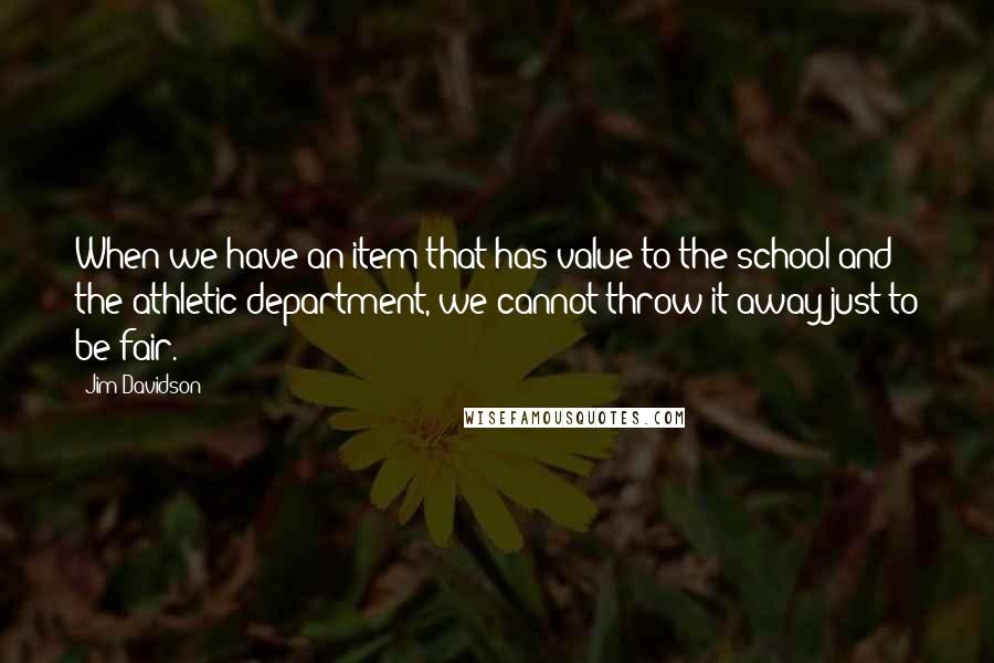 Jim Davidson Quotes: When we have an item that has value to the school and the athletic department, we cannot throw it away just to be fair.