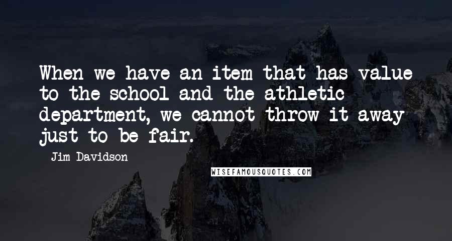 Jim Davidson Quotes: When we have an item that has value to the school and the athletic department, we cannot throw it away just to be fair.