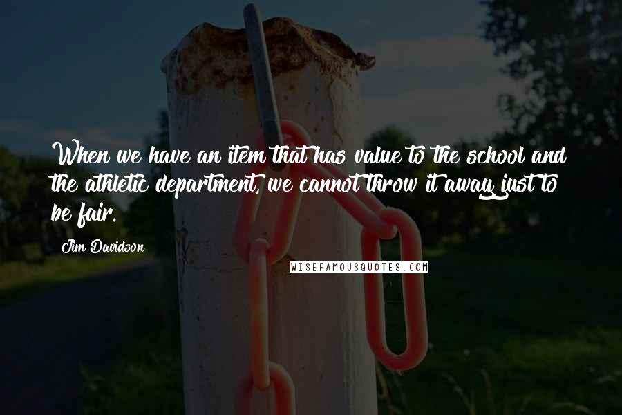 Jim Davidson Quotes: When we have an item that has value to the school and the athletic department, we cannot throw it away just to be fair.