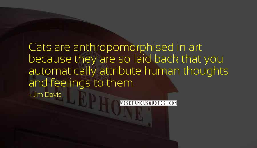 Jim Davis Quotes: Cats are anthropomorphised in art because they are so laid back that you automatically attribute human thoughts and feelings to them.