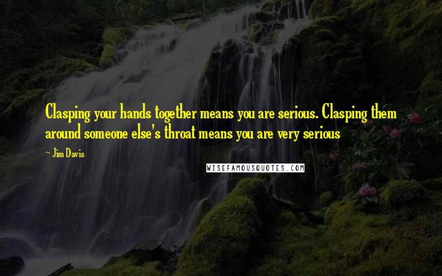 Jim Davis Quotes: Clasping your hands together means you are serious. Clasping them around someone else's throat means you are very serious