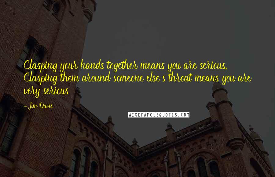 Jim Davis Quotes: Clasping your hands together means you are serious. Clasping them around someone else's throat means you are very serious