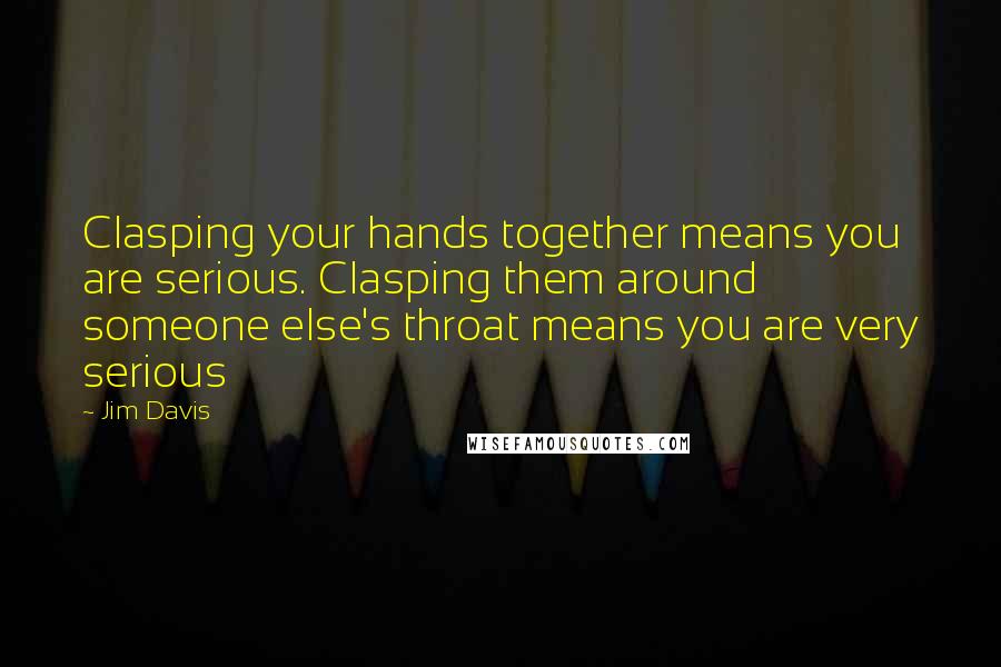 Jim Davis Quotes: Clasping your hands together means you are serious. Clasping them around someone else's throat means you are very serious