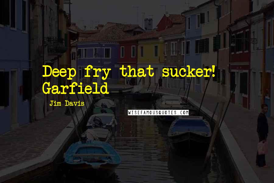 Jim Davis Quotes: Deep fry that sucker! - Garfield