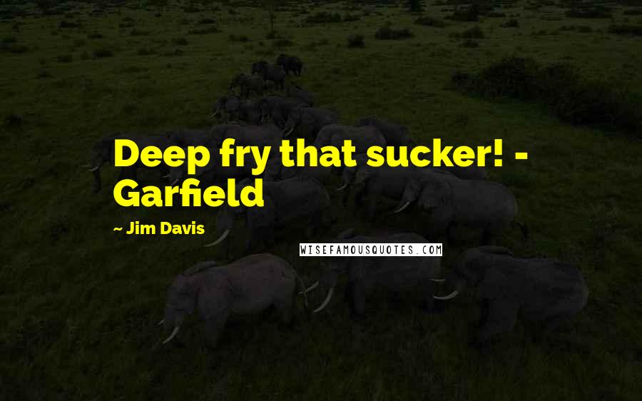 Jim Davis Quotes: Deep fry that sucker! - Garfield