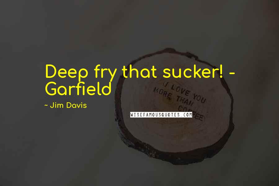 Jim Davis Quotes: Deep fry that sucker! - Garfield