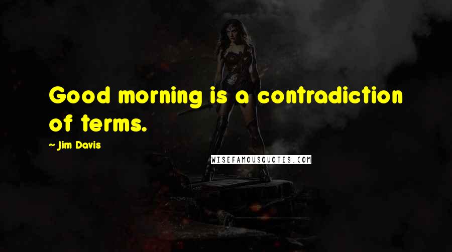 Jim Davis Quotes: Good morning is a contradiction of terms.