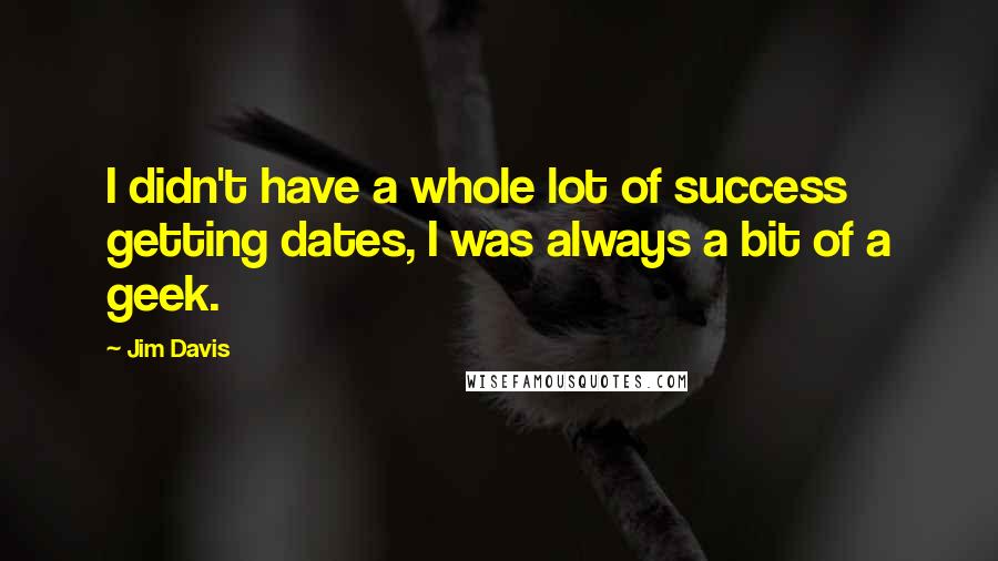 Jim Davis Quotes: I didn't have a whole lot of success getting dates, I was always a bit of a geek.