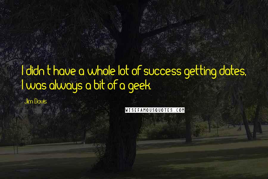 Jim Davis Quotes: I didn't have a whole lot of success getting dates, I was always a bit of a geek.