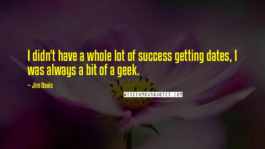 Jim Davis Quotes: I didn't have a whole lot of success getting dates, I was always a bit of a geek.